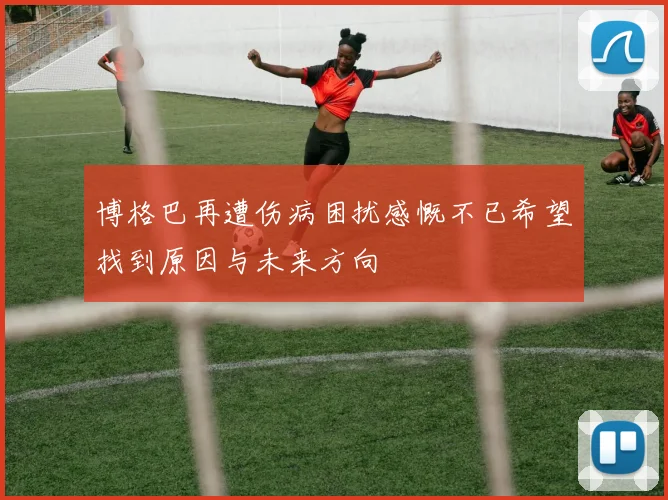 博格巴再遭伤病困扰感慨不已希望找到原因与未来方向