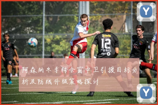 阿森纳冬季转会窗中卫引援目标分析及防线升级策略探讨