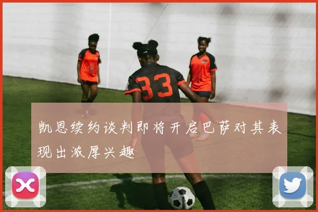 凯恩续约谈判即将开启巴萨对其表现出浓厚兴趣
