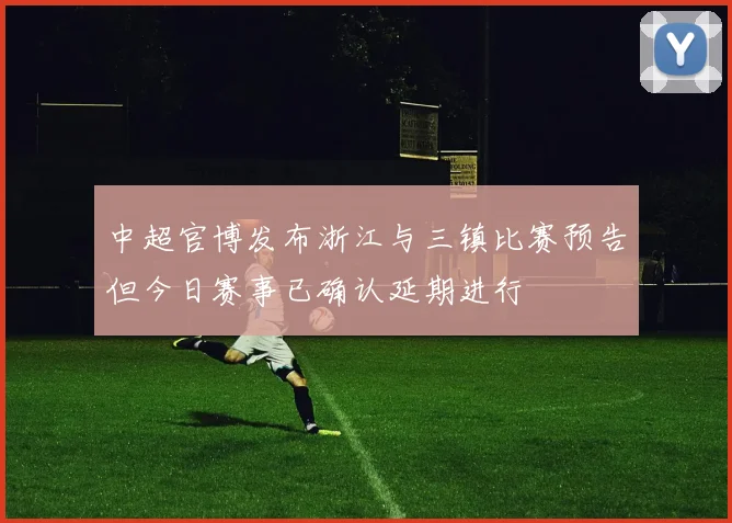 中超官博发布浙江与三镇比赛预告但今日赛事已确认延期进行