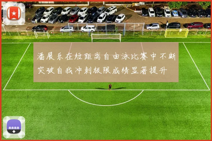 潘展乐在短距离自由泳比赛中不断突破自我冲刺极限成绩显著提升