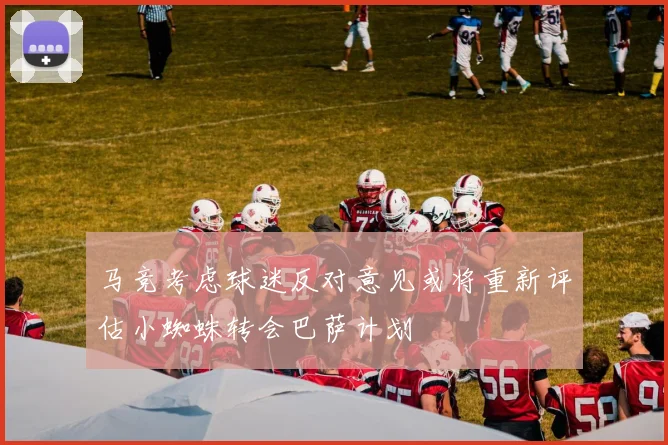 马竞考虑球迷反对意见或将重新评估小蜘蛛转会巴萨计划
