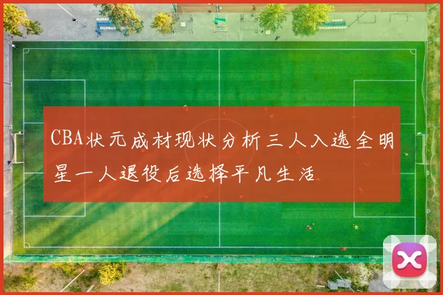 CBA状元成材现状分析三人入选全明星一人退役后选择平凡生活