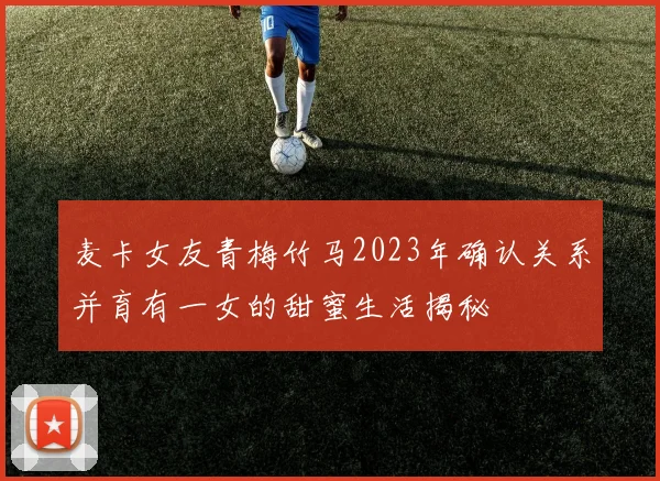 麦卡女友青梅竹马2023年确认关系并育有一女的甜蜜生活揭秘