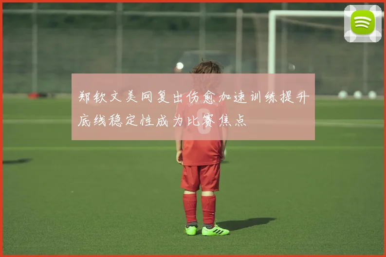 郑钦文美网复出伤愈加速训练提升底线稳定性成为比赛焦点