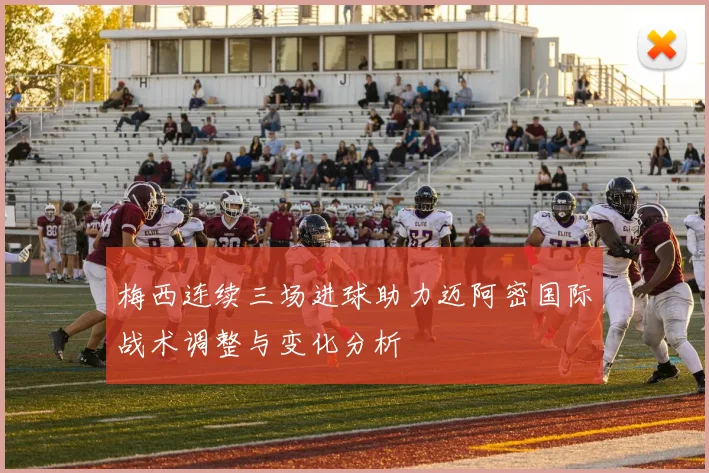 梅西连续三场进球助力迈阿密国际战术调整与变化分析