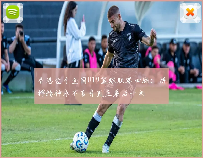 香港金牛全国U19篮球联赛回顾：拼搏精神永不言弃直至最后一刻