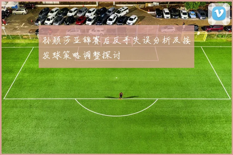 孙颖莎亚锦赛后反手失误分析及接发球策略调整探讨